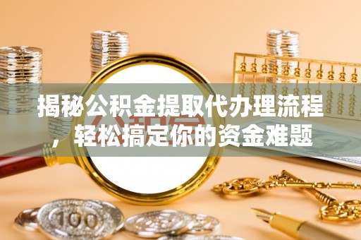 果洛揭秘公积金提取代办理流程，轻松搞定你的资金难题