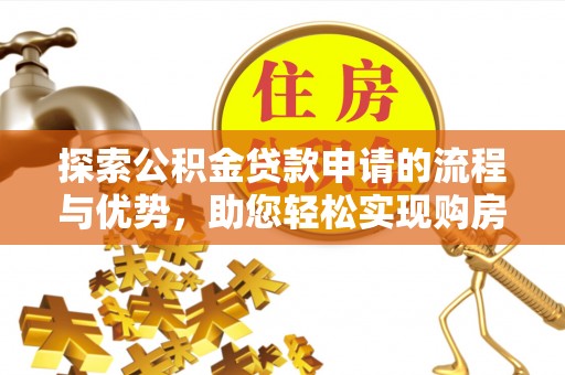 果洛探索公积金贷款申请的流程与优势，助您轻松实现购房梦想