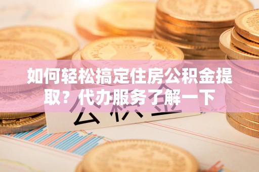 果洛如何轻松搞定住房公积金提取？代办服务了解一下