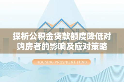 果洛探析公积金贷款额度降低对购房者的影响及应对策略