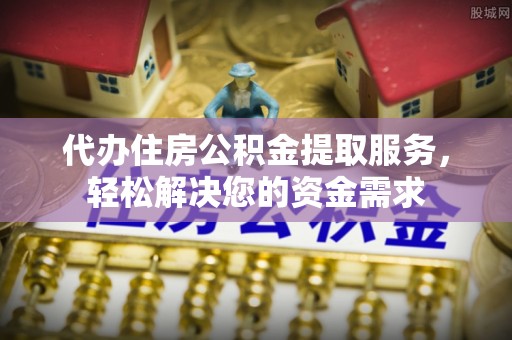 果洛代办住房公积金提取服务，轻松解决您的资金需求