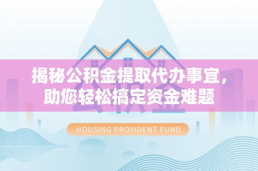 果洛揭秘公积金提取代办事宜，助您轻松搞定资金难题