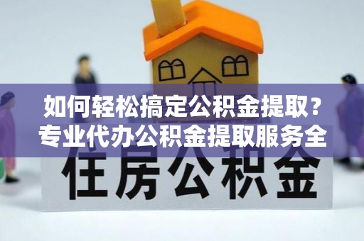 果洛如何轻松搞定公积金提取？专业代办公积金提取服务全解析