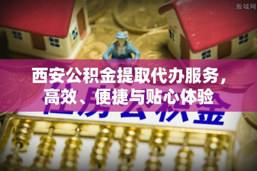 果洛西安公积金提取代办服务，高效、便捷与贴心体验