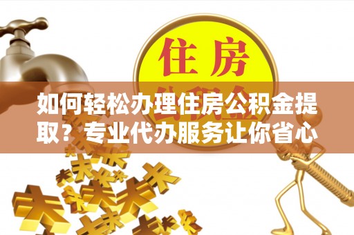 果洛如何轻松办理住房公积金提取？专业代办服务让你省心无忧