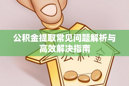果洛公积金提取常见问题解析与高效解决指南