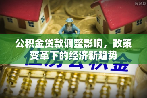 果洛公积金贷款调整影响，政策变革下的经济新趋势