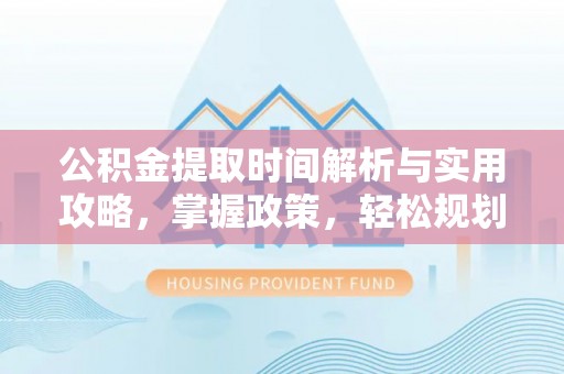 果洛公积金提取时间解析与实用攻略，掌握政策，轻松规划未来