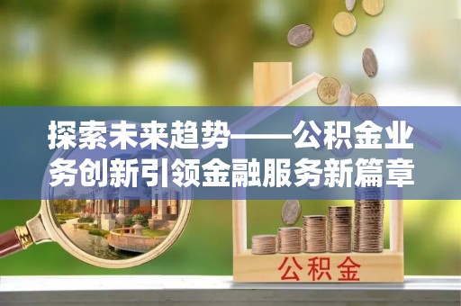 果洛探索未来趋势——公积金业务创新引领金融服务新篇章