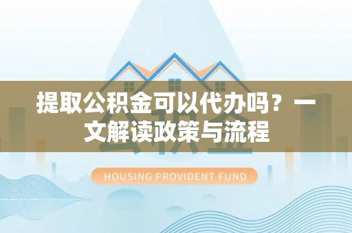 果洛提取公积金可以代办吗？一文解读政策与流程