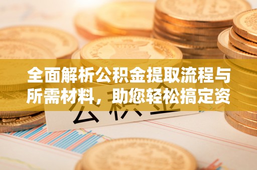 果洛全面解析公积金提取流程与所需材料，助您轻松搞定资金提取