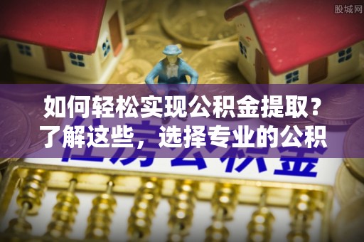 果洛如何轻松实现公积金提取？了解这些，选择专业的公积金提取代办服务