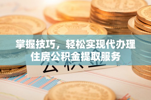 果洛掌握技巧，轻松实现代办理住房公积金提取服务
