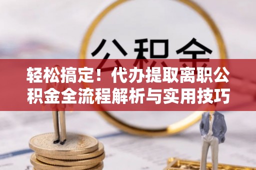 果洛轻松搞定！代办提取离职公积金全流程解析与实用技巧