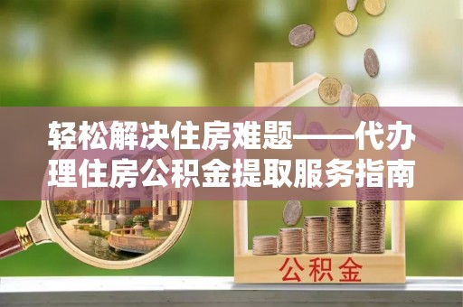 果洛轻松解决住房难题——代办理住房公积金提取服务指南