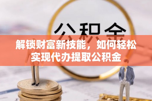 果洛解锁财富新技能，如何轻松实现代办提取公积金