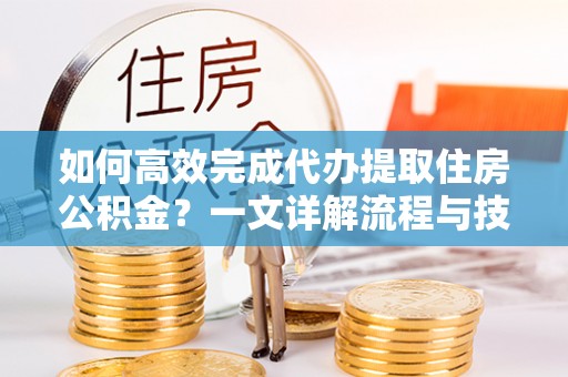 果洛如何高效完成代办提取住房公积金？一文详解流程与技巧