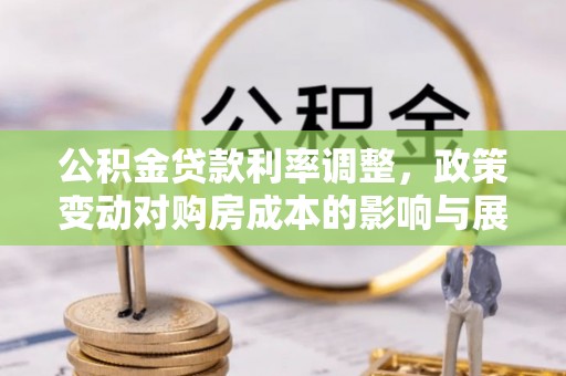 果洛公积金贷款利率调整，政策变动对购房成本的影响与展望