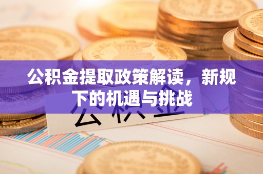 果洛公积金提取政策解读，新规下的机遇与挑战
