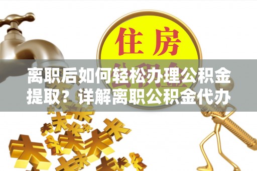 果洛离职后如何轻松办理公积金提取？详解离职公积金代办提取流程