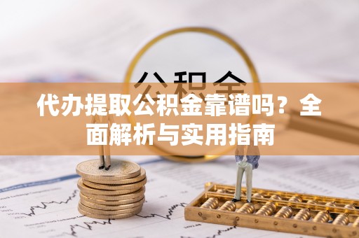 果洛代办提取公积金靠谱吗？全面解析与实用指南