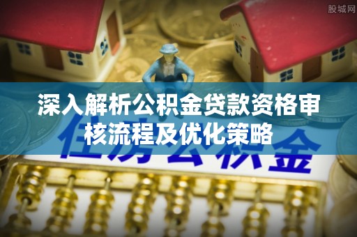 果洛深入解析公积金贷款资格审核流程及优化策略
