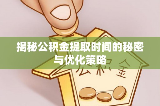 果洛揭秘公积金提取时间的秘密与优化策略
