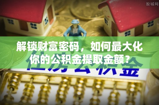 果洛解锁财富密码，如何最大化你的公积金提取金额？