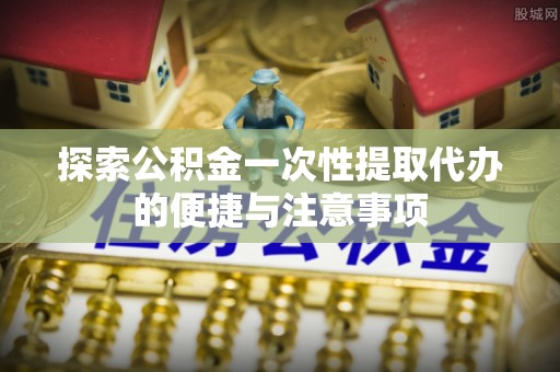 果洛探索公积金一次性提取代办的便捷与注意事项
