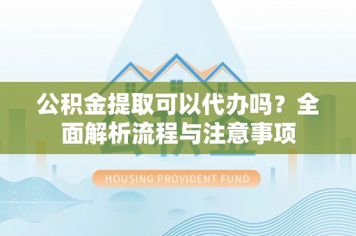 果洛公积金提取可以代办吗？全面解析流程与注意事项