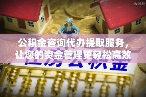果洛公积金咨询代办提取服务，让您的资金管理更轻松高效