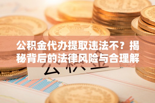 果洛公积金代办提取违法不？揭秘背后的法律风险与合理解决方案