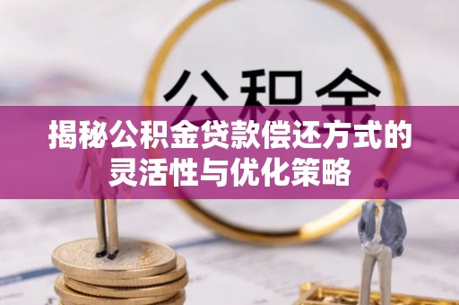 果洛揭秘公积金贷款偿还方式的灵活性与优化策略