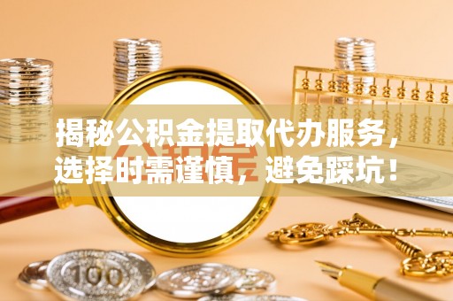 果洛揭秘公积金提取代办服务，选择时需谨慎，避免踩坑！