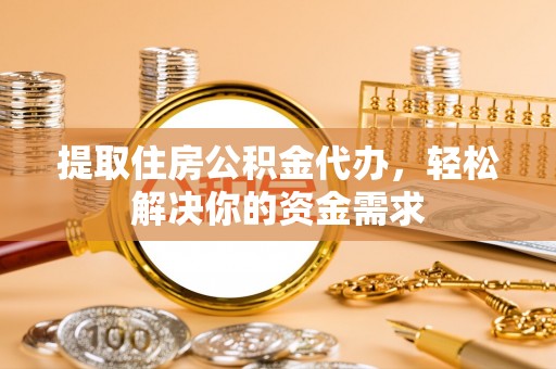 果洛提取住房公积金代办，轻松解决你的资金需求