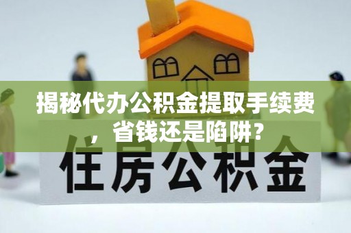 果洛揭秘代办公积金提取手续费，省钱还是陷阱？