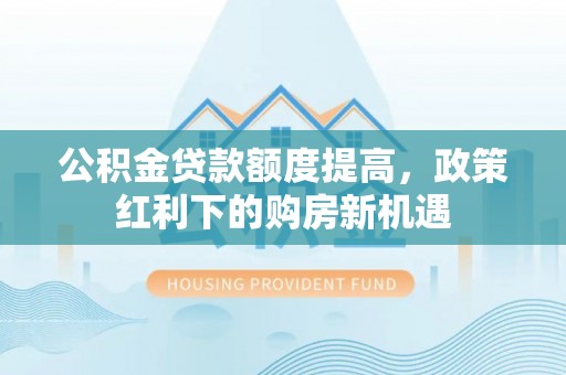 果洛公积金贷款额度提高，政策红利下的购房新机遇