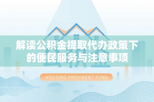 果洛解读公积金提取代办政策下的便民服务与注意事项