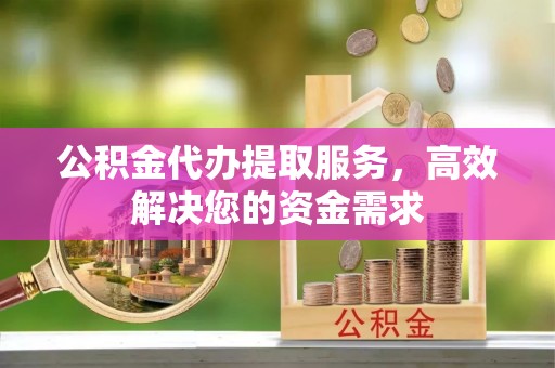 果洛公积金代办提取服务，高效解决您的资金需求