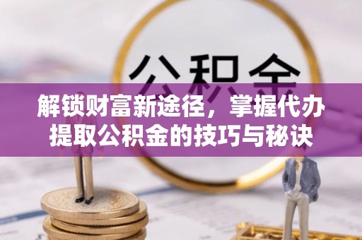 果洛解锁财富新途径，掌握代办提取公积金的技巧与秘诀