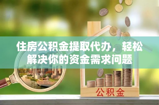 果洛住房公积金提取代办，轻松解决你的资金需求问题