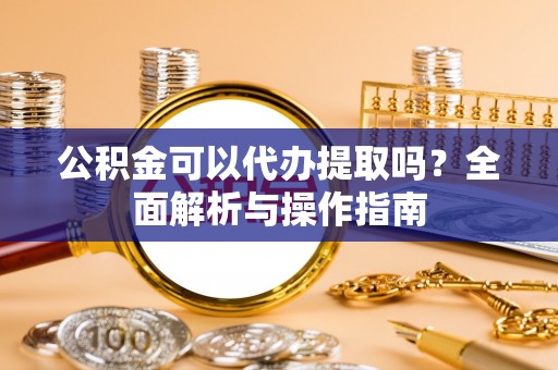 果洛公积金可以代办提取吗？全面解析与操作指南