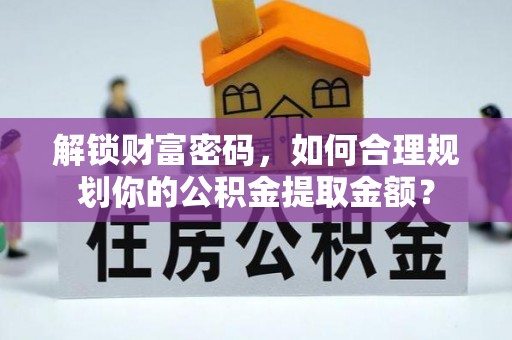 果洛解锁财富密码，如何合理规划你的公积金提取金额？