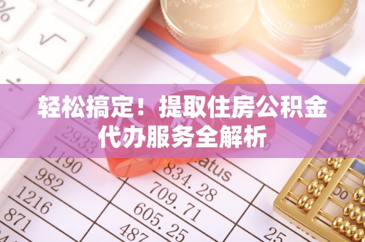 果洛轻松搞定！提取住房公积金代办服务全解析