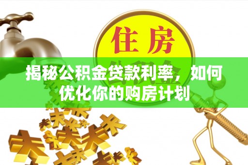 果洛揭秘公积金贷款利率，如何优化你的购房计划