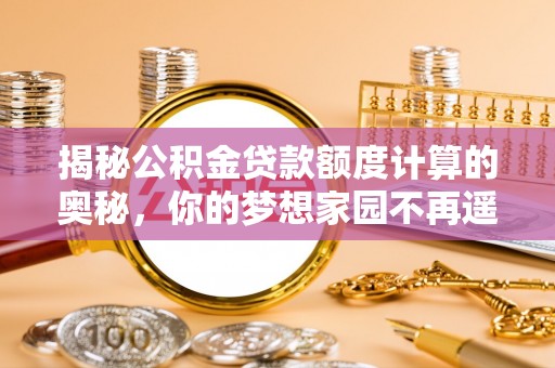 果洛揭秘公积金贷款额度计算的奥秘，你的梦想家园不再遥不可及