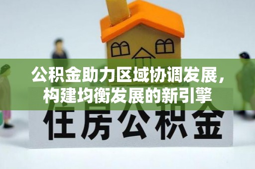 果洛公积金助力区域协调发展，构建均衡发展的新引擎