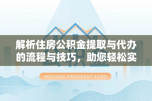 果洛解析住房公积金提取与代办的流程与技巧，助您轻松实现资金流动