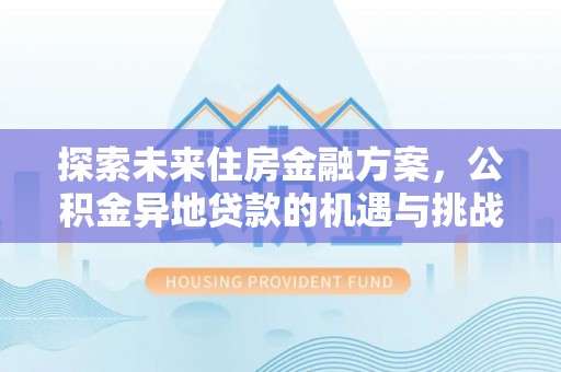 果洛探索未来住房金融方案，公积金异地贷款的机遇与挑战