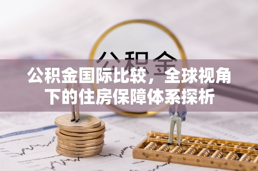 果洛公积金国际比较，全球视角下的住房保障体系探析